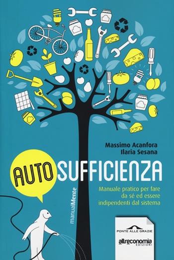Autosufficienza. Manuale pratico per fare da sé ed essere indipendenti dal sistema - Massimo Acanfora, Ilaria Sesana - Libro Ponte alle Grazie 2013, ManualMente | Libraccio.it