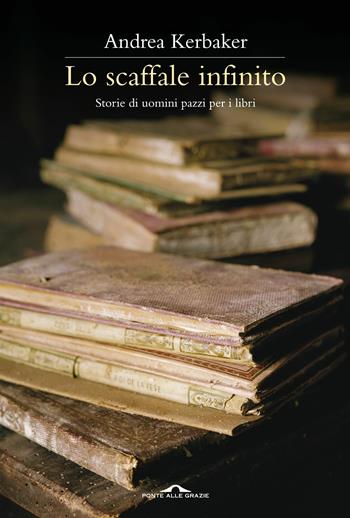 Lo scaffale infinito. Storie di uomini pazzi per i libri - Andrea Kerbaker - Libro Ponte alle Grazie 2013, Saggi | Libraccio.it