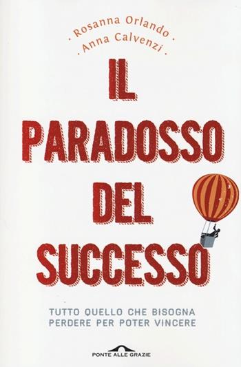 Il paradosso del successo. Tutto quello che bisogna perdere per poter vincere - Rosanna Orlando, Anna Calvenzi - Libro Ponte alle Grazie 2013, Saggi | Libraccio.it