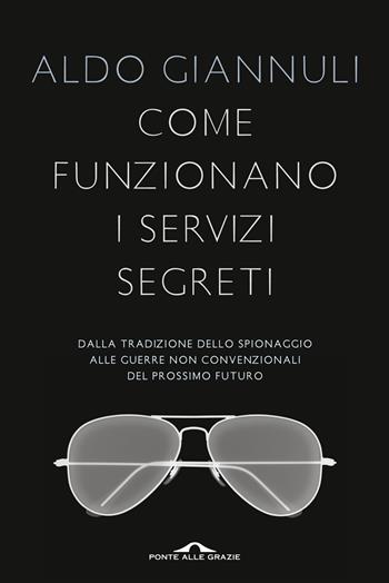 Come funzionano i servizi segreti. Dalla tradizione dello spionaggio alle guerre non convenzionali del prossimo futuro - Aldo Giannuli - Libro Ponte alle Grazie 2013, Saggi | Libraccio.it