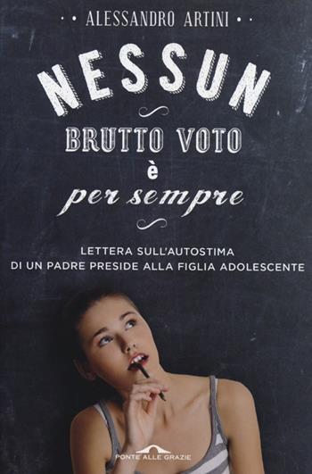 Nessun brutto voto è per sempre. Lettera sull'autostima di un padre preside alla figlia adolescente - Alessandro Artini - Libro Ponte alle Grazie 2013, Saggi di terapia breve | Libraccio.it