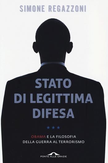 Stato di legittima difesa. Obama e la filosofia della guerra al terrorismo - Simone Regazzoni - Libro Ponte alle Grazie 2013, Saggi | Libraccio.it