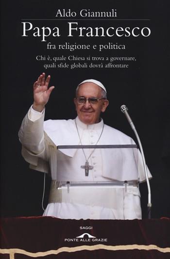 Papa Francesco fra religione e politica. Chi è, quale Chiesa si trova a governare, quali sfide globali dovrà affrontare - Aldo Giannuli - Libro Ponte alle Grazie 2013, Saggi | Libraccio.it