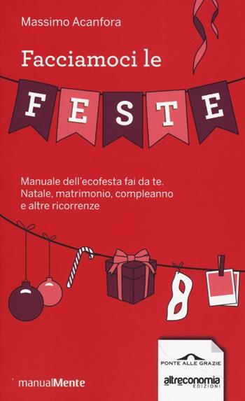 Facciamoci le feste. Manuale dell'ecofesta fai da te. Natale, matrimonio, compleanno e altre ricorrenze - Massimo Acanfora - Libro Ponte alle Grazie 2013, ManualMente | Libraccio.it