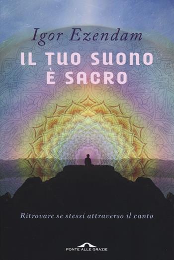 Il tuo suono è sacro. Ritrovare se stessi attraverso il canto - Igor Ezendam - Libro Ponte alle Grazie 2013 | Libraccio.it