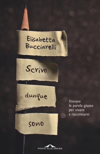 Scrivo dunque sono. Trovare le parole giuste per vivere e raccontarsi - Elisabetta Bucciarelli - Libro Ponte alle Grazie 2014, Saggi | Libraccio.it