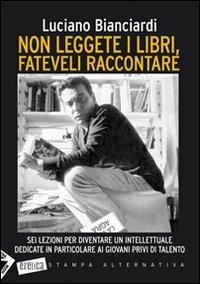 Non leggete i libri, fateveli raccontare. Sei lezioni per diventare un intellettuale dedicate in particolare ai giovani privi di talento - Luciano Bianciardi - Libro Stampa Alternativa 2008, Eretica | Libraccio.it