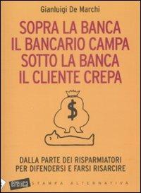 Sopra la banca il bancario campa sotto la banca il cliente crepa. Da lla parte dei risparmiatori per difendersi e farsi risarcire - Gianluigi De Marchi - Libro Stampa Alternativa 2009, Eretica speciale | Libraccio.it