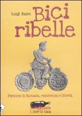 Bici ribelle. Percorsi di fantasia, resistenza e libertà