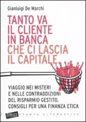 Tanto va il cliente in banca che ci lascia il capitale. Viaggio nei misteri e nelle contraddizioni del risparmio gestito. Consigli per una finanza etica