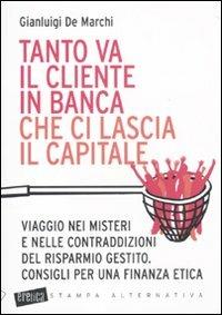 Tanto va il cliente in banca che ci lascia il capitale. Viaggio nei misteri e nelle contraddizioni del risparmio gestito. Consigli per una finanza etica - Gianluigi De Marchi - Libro Stampa Alternativa 2010, Eretica | Libraccio.it