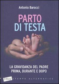 Parto di testa. La gravidanza del padre prima, durante e dopo - Antonio Barocci - Libro Stampa Alternativa 2010, Eretica | Libraccio.it