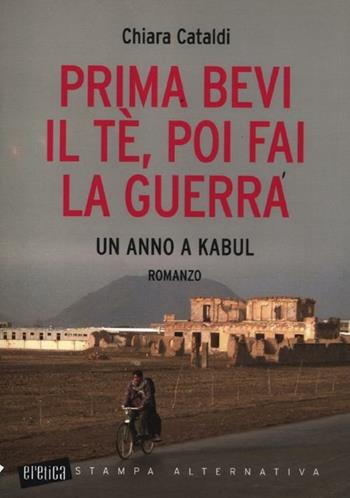 Prima bevi il tè, poi fai la guerra. Un anno a Kabul - Chiara Cataldi - Libro Stampa Alternativa 2012, Eretica | Libraccio.it