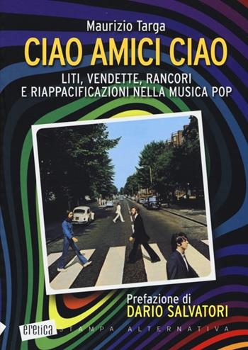Ciao amici ciao. Liti, vendette, rancori e riappacificazioni nella musica pop - Maurizio Targa - Libro Stampa Alternativa 2013, Eretica | Libraccio.it