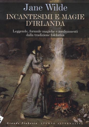 Incantesimi e magie d'Irlanda. Leggende, formule magiche e medicamenti della tradizione folclorica - Jane Wilde - Libro Stampa Alternativa 2013, Grande fiabesca | Libraccio.it