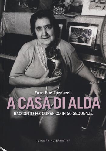 A casa di Alda. Racconto fotografico in 50 sequenze. Ediz. illustrata - Enzo Eric Toccaceli - Libro Stampa Alternativa 2014 | Libraccio.it