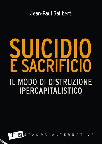 Suicidio e sacrificio. Il modo di distruzione ipercapitalistico - Jean-Paul Galibert - Libro Stampa Alternativa 2015, Eretica | Libraccio.it