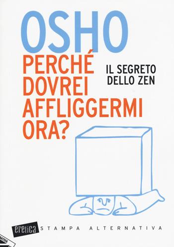 Perché dovrei affliggermi ora? Il segreto dello zen - Osho - Libro Stampa Alternativa 2015, Eretica | Libraccio.it