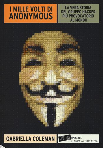 I mille volti di Anonymous. La vera storia del gruppo hacker più provocatorio al mondo - Gabriella Coleman - Libro Stampa Alternativa 2016, Eretica speciale | Libraccio.it