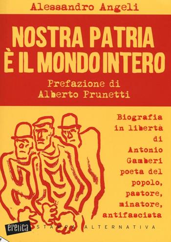 Nostra patria è il mondo intero. Biografia in libertà di Antonio Gamberi poeta del popolo, pastore, minatore, antifascista - Alessandro Angeli - Libro Stampa Alternativa 2016, Eretica | Libraccio.it