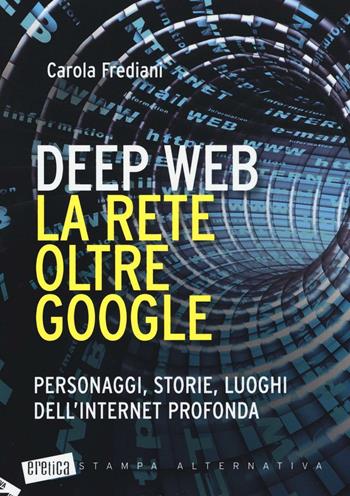 Deep web. La rete oltre Google. Personaggi, storie, luoghi dell'internet profonda - Carola Frediani - Libro Stampa Alternativa 2016, Eretica | Libraccio.it