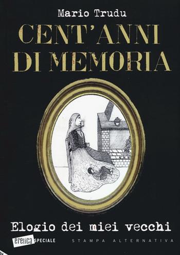 Cent'anni di memoria. Elogio dei miei vecchi - Mario Trudu - Libro Stampa Alternativa 2016, Eretica speciale | Libraccio.it