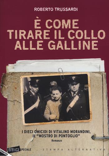 È come tirare il collo alle galline. I dieci omicidi di Vitalino Morandini il «mostro di Pontoglio» - Roberto Trussardi - Libro Stampa Alternativa 2017, Eretica speciale | Libraccio.it