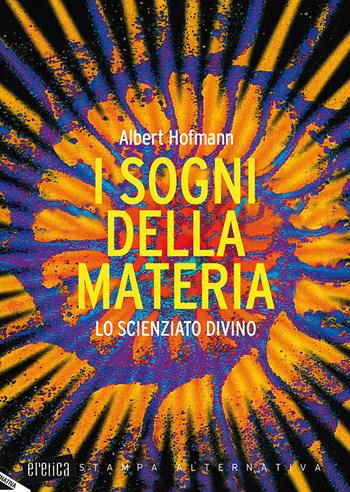 I sogni della materia. Lo scienziato divino - Albert Hofmann - Libro Stampa Alternativa 2017, Eretica | Libraccio.it