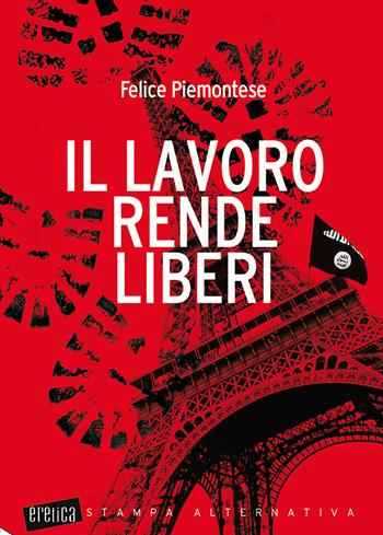 Il lavoro rende liberi - Felice Piemontese - Libro Stampa Alternativa 2018, Eretica | Libraccio.it