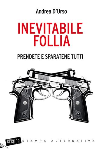 Inevitabile follia. Prendete e sparatene tutti - Andrea D'Urso - Libro Stampa Alternativa 2018, Eretica | Libraccio.it