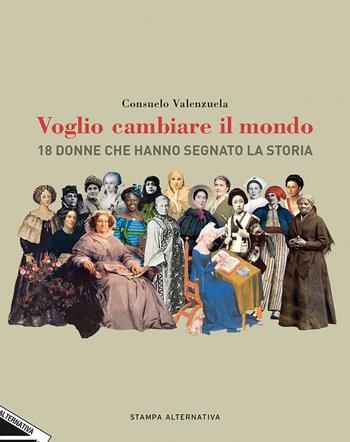 Voglio cambiare il mondo. 18 donne che hanno segnato la Storia - Consuelo Valenzuela - Libro Stampa Alternativa 2019 | Libraccio.it