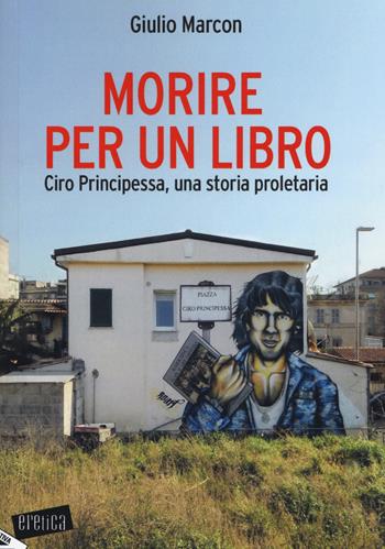 Morire per un libro. Ciro Principessa, una storia proletaria - Giulio Marcon - Libro Stampa Alternativa 2019, Eretica | Libraccio.it