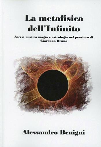 La metafisica dell'infinito. Ascesi mistica, magia e astrologica nel pensiero di Giordano Bruno - Alessandro Benigni - Libro Boopen 2007 | Libraccio.it