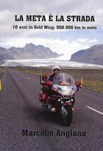 La meta è la strada. 10 anni in Gold Wing: 500.000 km in moto - Marcello Anglana - Libro Boopen 2008 | Libraccio.it