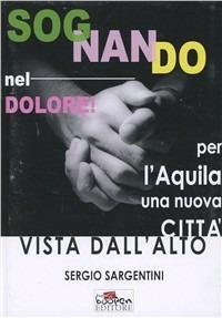 Sognando nel dolore! Per L'Aquila una nuova città vista dall'alto - Sergio Sargentini - Libro Boopen 2010 | Libraccio.it