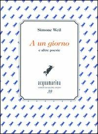 A un giorno e altre poesie - Simone Weil - Libro Via del Vento 2010, I poeti di Via del Vento | Libraccio.it