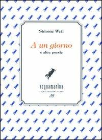 A un giorno e altre poesie - Simone Weil - Libro Via del Vento 2010, I poeti di Via del Vento | Libraccio.it