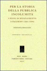 Per la storia della pubblica incolumità. I piani di risanamento a Palermo (1861-1900) - Stefania Magliani - Libro Fabrizio Serra Editore 2007 | Libraccio.it