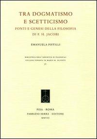 Tra dogmatismo e scetticismo. Fonti e genesi della filosofia di F. H. Jacobi - Emanuela Pistilli - Libro Fabrizio Serra Editore 2008, Biblioteca dell'Archivio di filosofia | Libraccio.it