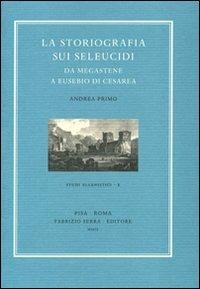 La storiografia sui Seleucidi da Megastene a Eusebio di Cesarea - Andrea Primo - Libro Fabrizio Serra Editore 2009, Studi ellenistici | Libraccio.it