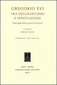 Gregorio XVI tra oscurantismo e innovazione. Stato degli studi e percorsi di ricerca  - Libro Fabrizio Serra Editore 2012, Risorgimento. Idee e realtà | Libraccio.it