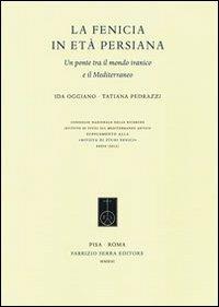 La Fenicia in età persiana. Un ponte tra il mondo iranico e il Mediterraneo - Ida Oggiano, Tatiana Pedrazzi - Libro Fabrizio Serra Editore 2013, Supplementi «Rivista di studi fenici» | Libraccio.it
