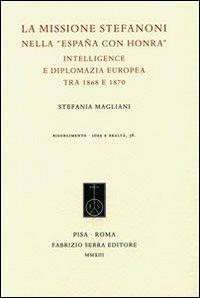 La missione Stefanoni nella «España con honra». Intelligence e diplomazia europea tra 1868 e 1870 - Stefania Magliani - Libro Fabrizio Serra Editore 2013, Risorgimento. Idee e realtà | Libraccio.it