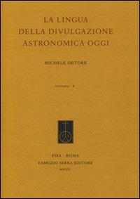 La lingua della divulgazione astronomica oggi - Michele Ortore - Libro Fabrizio Serra Editore 2014, Italiana. Per la storia della lingua scritta in Italia | Libraccio.it