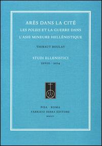 Arès dans la cité. Les poleis et la guerre dans l'Asie Mineure hellénistique - Thibaut Boulay - Libro Fabrizio Serra Editore 2014, Studi ellenistici | Libraccio.it