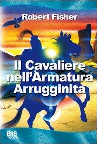 Il cavaliere nell'armatura arrugginita - Robert Fisher - Libro Bis 2014, I classici della scienza della mente | Libraccio.it