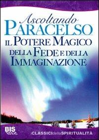 Il potere magico della fede e dell'immaginazione. Ascoltando Paracelso - Paracelso - Libro Bis 2009, I classici della spiritualità | Libraccio.it