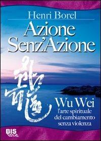 Azione senz'azione. Wu Wei. L'arte spirituale del cambiamento senza violenza - Henri Borel - Libro Bis 2009 | Libraccio.it