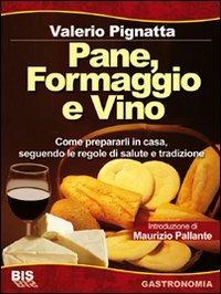 Pane, formaggio e vino. Come prepararli in casa seguendo le regole di salute e tradizione. Ediz. illustrata - Valerio Pignatta - Libro Bis 2013, Alimentazione | Libraccio.it