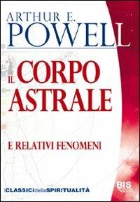 Il corpo astrale. E relativi fenomeni - Arthur Edward Powell - Libro Bis 2009, I classici della spiritualità | Libraccio.it